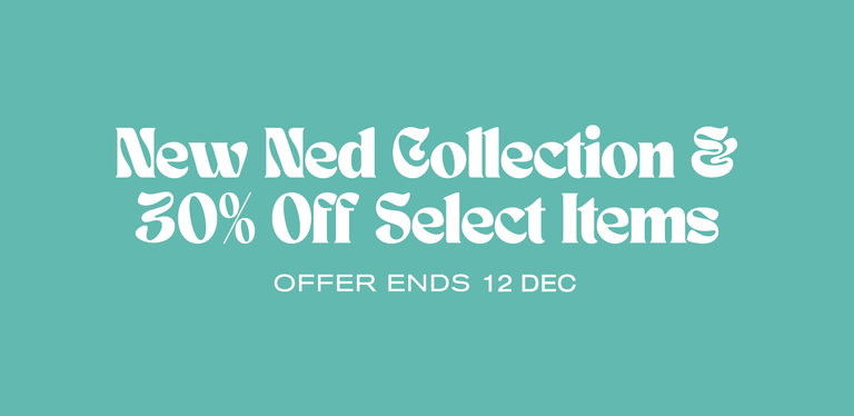 New Ned Collection & 30% off select items. Offer ends 4th December.